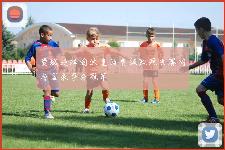 曼城逆转淘汰皇马晋级欧冠决赛将与国米争夺冠军