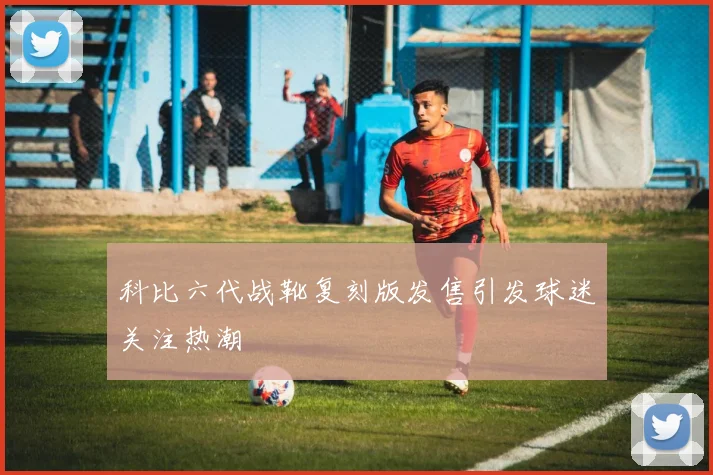 科比六代战靴复刻版发售引发球迷关注热潮