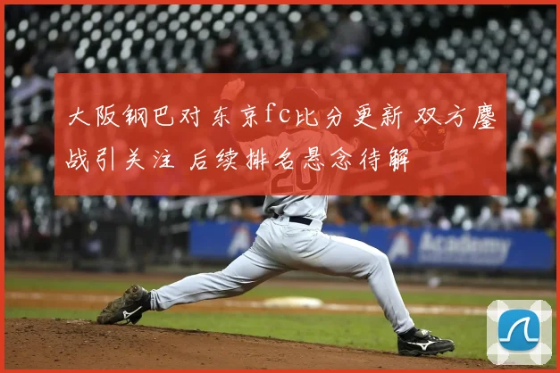 大阪钢巴对东京fc比分更新 双方鏖战引关注 后续排名悬念待解