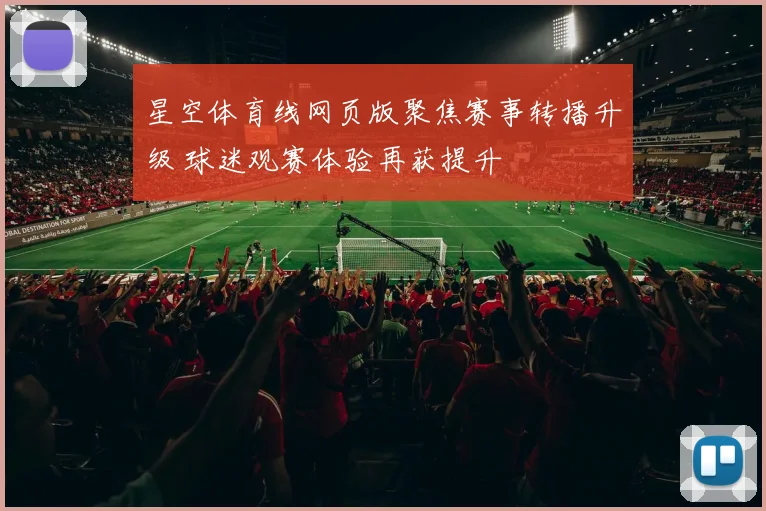 星空体育线网页版聚焦赛事转播升级 球迷观赛体验再获提升