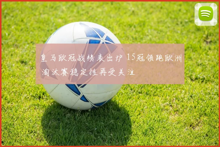 皇马欧冠战绩表出炉 15冠领跑欧洲 淘汰赛稳定性再受关注