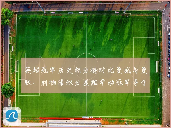 英超冠军历史积分榜对比曼城与曼联、利物浦积分差距牵动冠军争夺看点