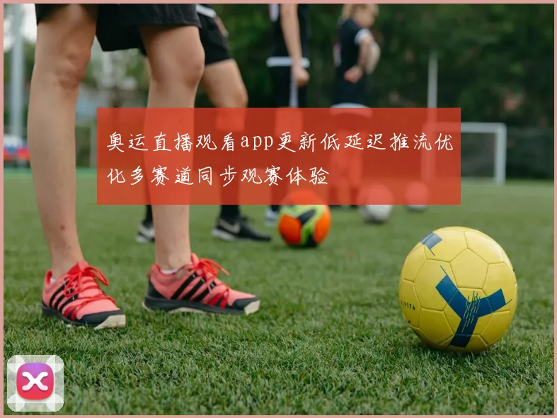 奥运直播观看app更新低延迟推流优化多赛道同步观赛体验