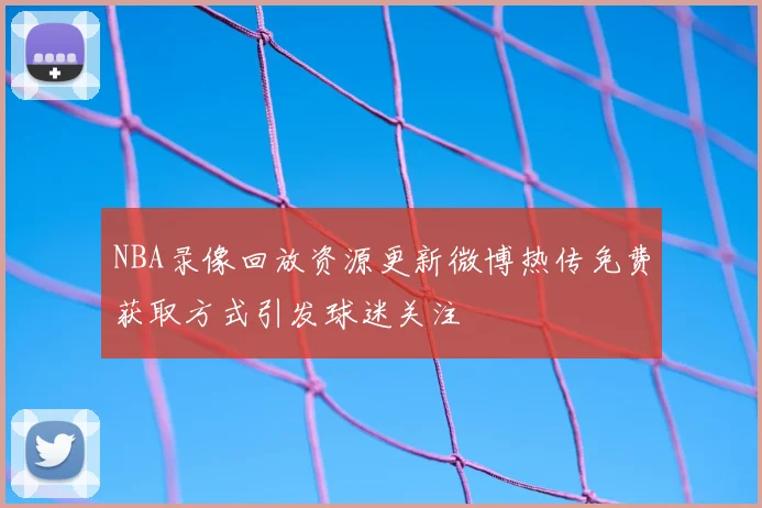 NBA录像回放资源更新微博热传免费获取方式引发球迷关注