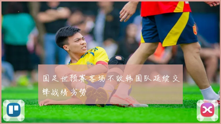 国足世预赛客场不敌韩国队延续交锋战绩劣势