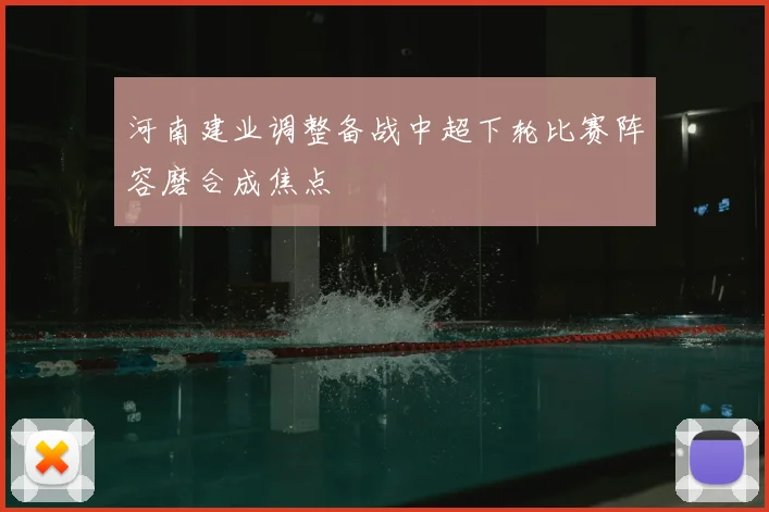 河南建业调整备战中超下轮比赛阵容磨合成焦点