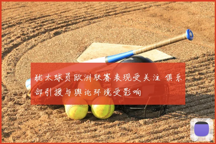 犹太球员欧洲联赛表现受关注 俱乐部引援与舆论环境受影响