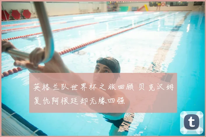 英格兰队世界杯之旅回顾 贝克汉姆复仇阿根廷却无缘四强