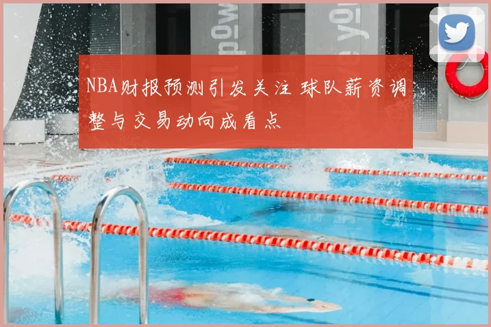 NBA财报预测引发关注 球队薪资调整与交易动向成看点