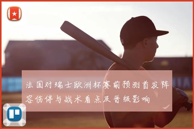 法国对瑞士欧洲杯赛前预测首发阵容伤停与战术看点及晋级影响