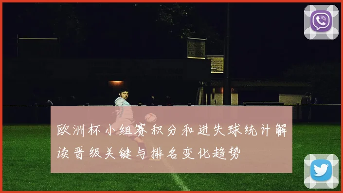 欧洲杯小组赛积分和进失球统计解读晋级关键与排名变化趋势