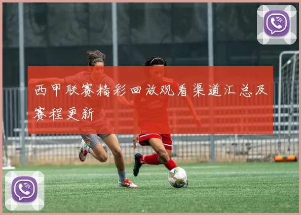 西甲联赛精彩回放观看渠道汇总及赛程更新