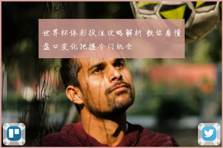 世界杯体彩投注攻略解析 教你看懂盘口变化把握冷门机会