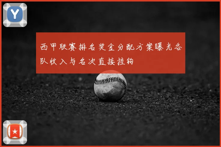 西甲联赛排名奖金分配方案曝光各队收入与名次直接挂钩