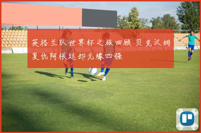 英格兰队世界杯之旅回顾 贝克汉姆复仇阿根廷却无缘四强